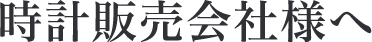 時計販売会社様へ 