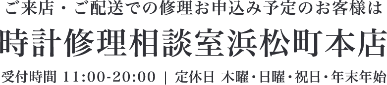 ご来店・ご配送での修理お申込み予定のお客様は 時計修理相談室浜松町本店 受付時間 11:00-20:00 | 定休日 木曜・日曜・祝日・年末年始